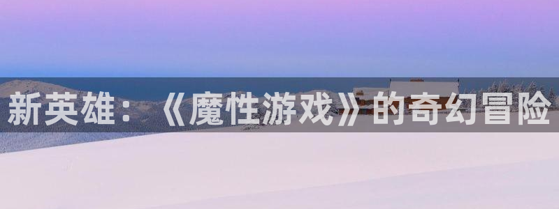 杏运娱乐注册资金多少：新英雄：《魔性游戏》的奇幻冒险