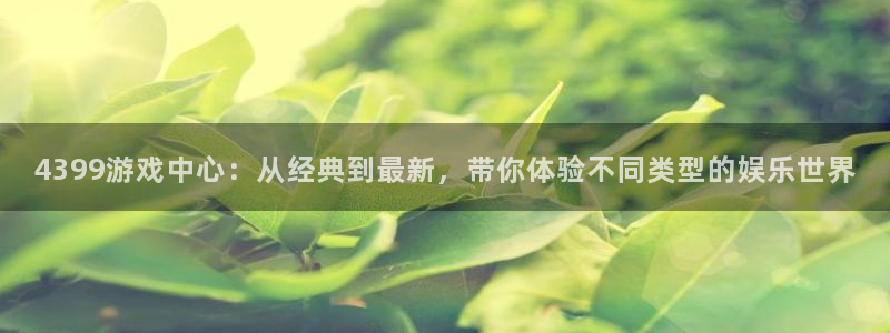 杏运娱乐：4399游戏中心：从经典到最新，带你体验不同类型的