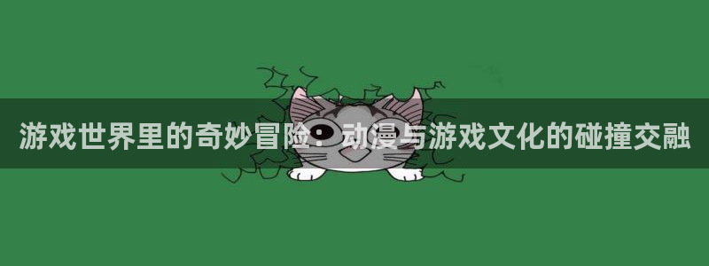 杏运注册：游戏世界里的奇妙冒险：动漫与游戏文化的碰撞交融