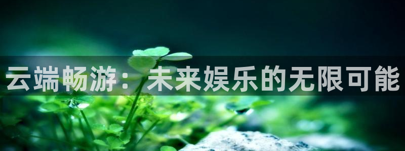 杏运娱乐手机端官网：云端畅游：未来娱乐的无限可能