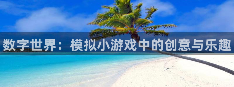 杏运娱乐手机端官网：数字世界：模拟小游戏中的创意与乐趣