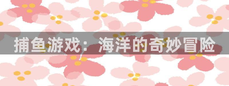 杏运娱乐注册流程：捕鱼游戏：海洋的奇妙冒险
